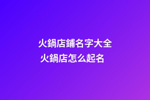 火鍋店鋪名字大全 火鍋店怎么起名